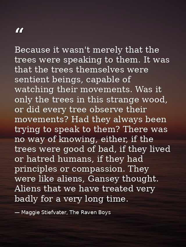Because it wasn't merely that the trees were speaking to them. It was that the trees themselves were sentient beings, ca — Maggie Stiefvater, The Raven Boys