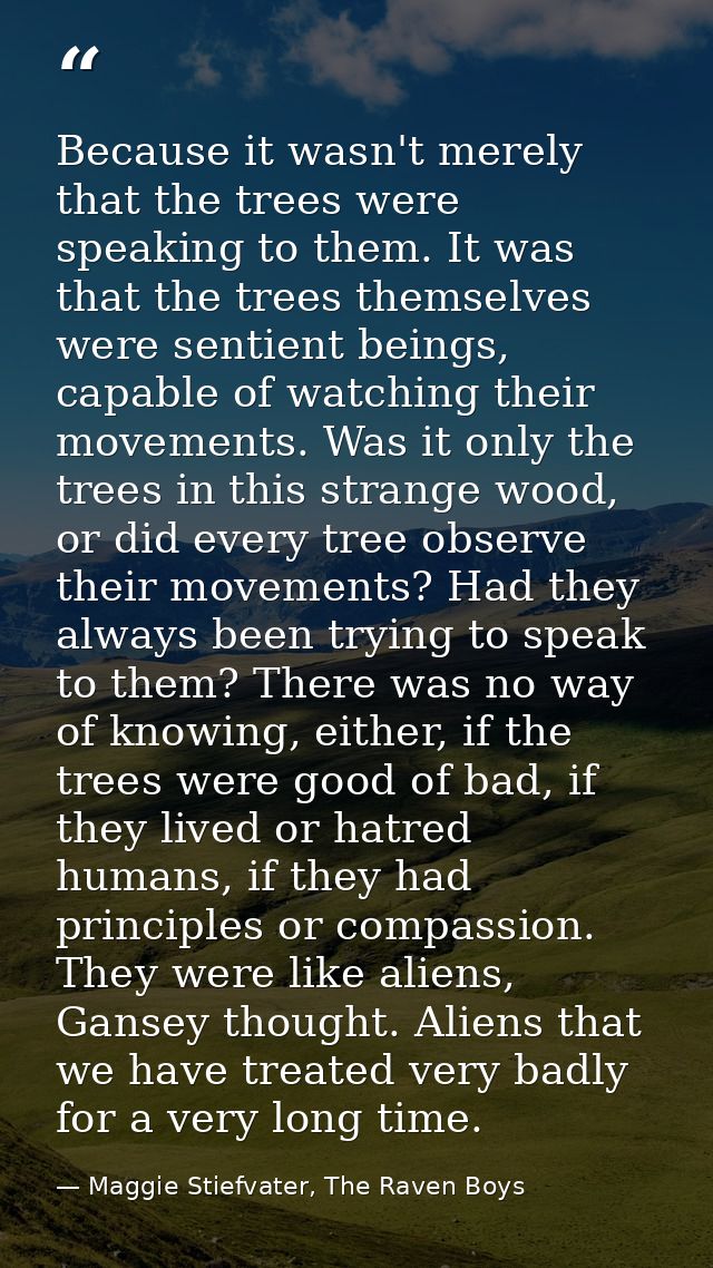 Because it wasn't merely that the trees were speaking to them. It was that the trees themselves were sentient beings, ca — Maggie Stiefvater, The Raven Boys