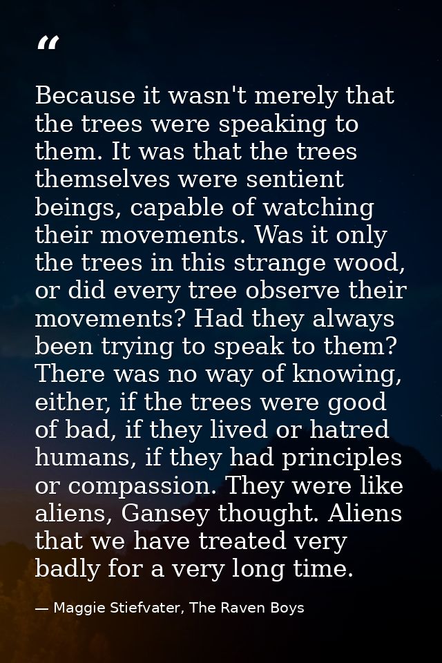 Because it wasn't merely that the trees were speaking to them. It was that the trees themselves were sentient beings, ca — Maggie Stiefvater, The Raven Boys