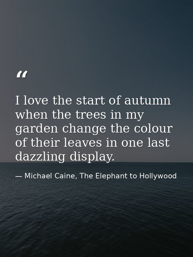 I love the start of autumn when the trees in my garden change the colour of their leaves in one last dazzling display. — Michael Caine, The Elephant to Hollywood