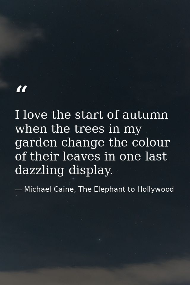 I love the start of autumn when the trees in my garden change the colour of their leaves in one last dazzling display. — Michael Caine, The Elephant to Hollywood