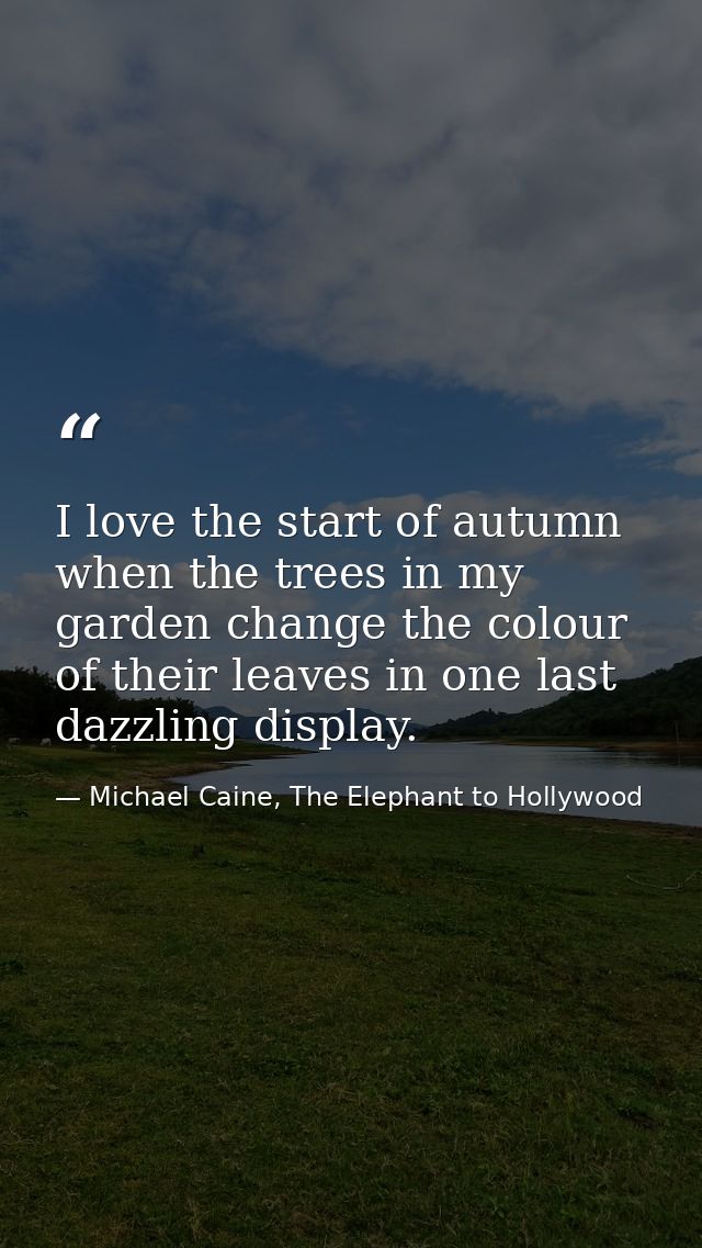 I love the start of autumn when the trees in my garden change the colour of their leaves in one last dazzling display. — Michael Caine, The Elephant to Hollywood