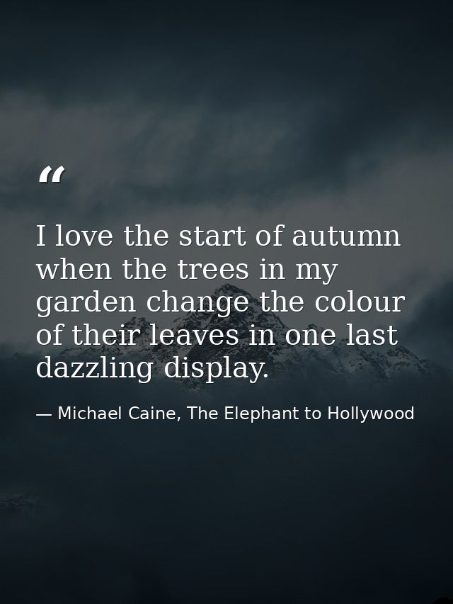 I love the start of autumn when the trees in my garden change the colour of their leaves in one last dazzling display. — Michael Caine, The Elephant to Hollywood