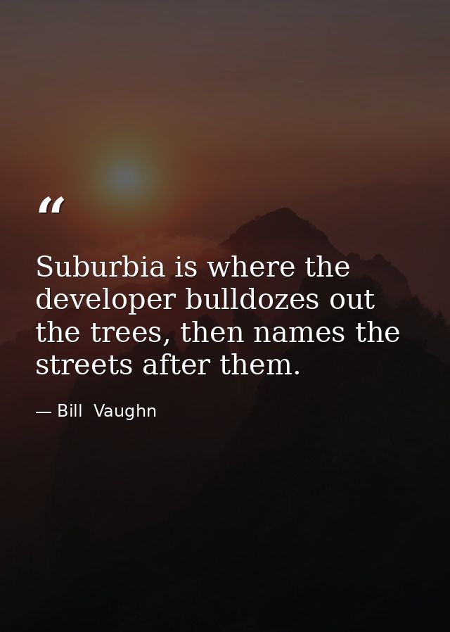 Suburbia is where the developer bulldozes out the trees, then names the streets after them. — Bill  Vaughn