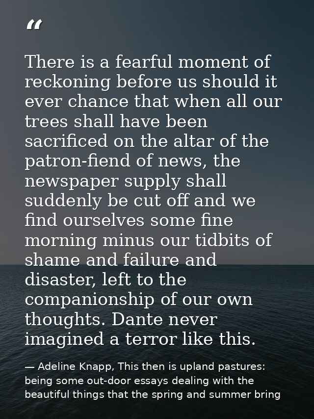 There is a fearful moment of reckoning before us should it ever chance that when all our trees shall have been sacrifice — Adeline Knapp, This then is upland pastures: being some out-door essays dealing with the beautiful things that the spring and summer bring