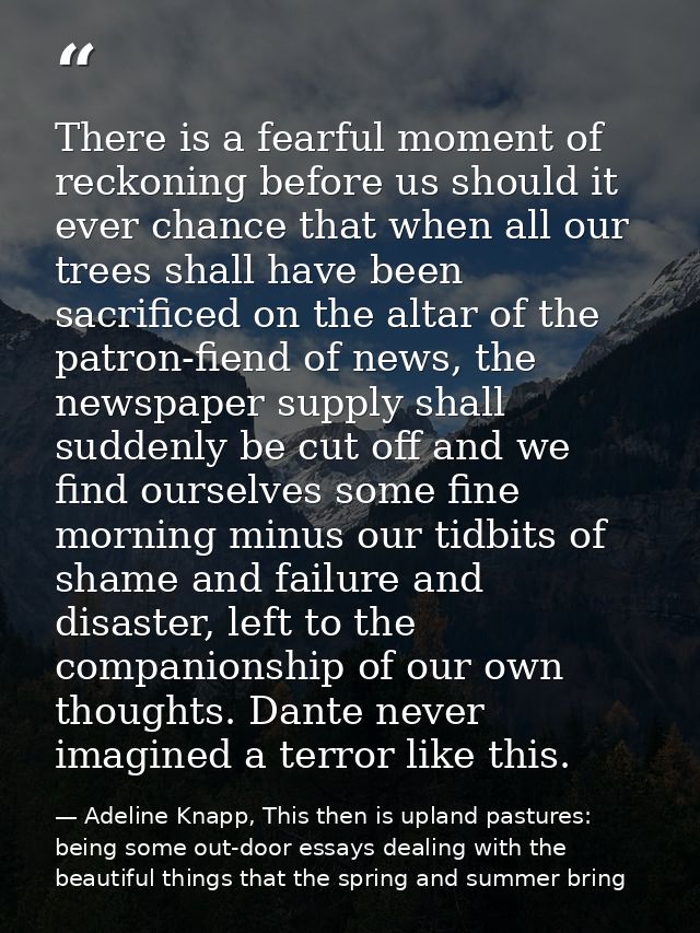 There is a fearful moment of reckoning before us should it ever chance that when all our trees shall have been sacrifice — Adeline Knapp, This then is upland pastures: being some out-door essays dealing with the beautiful things that the spring and summer bring