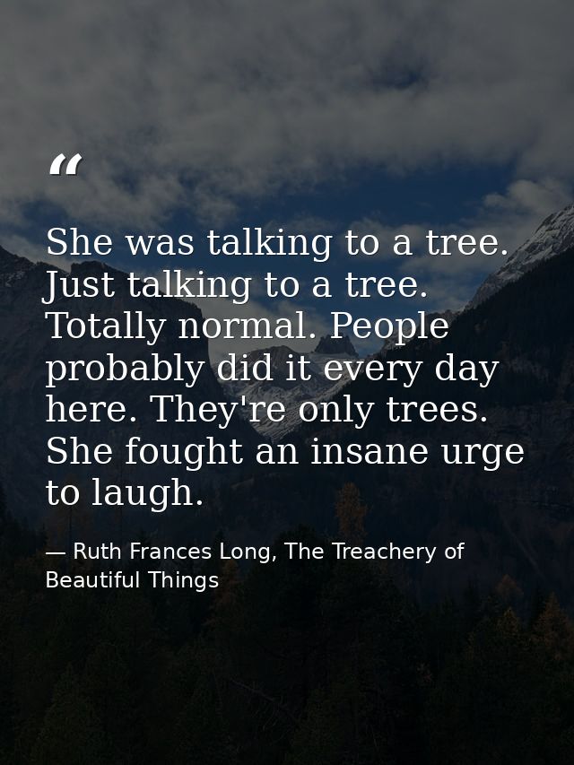 She was talking to a tree. Just talking to a tree. Totally normal. People probably did it every day here. They're only t — Ruth Frances Long, The Treachery of Beautiful Things