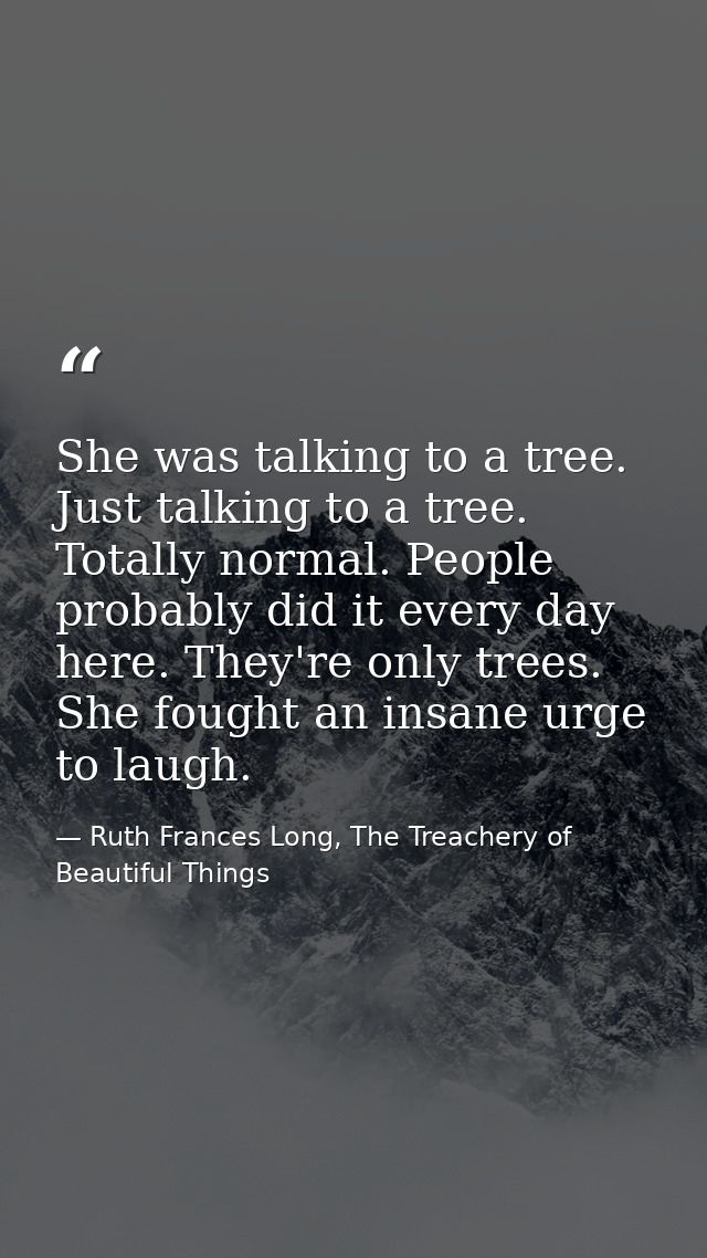 She was talking to a tree. Just talking to a tree. Totally normal. People probably did it every day here. They're only t — Ruth Frances Long, The Treachery of Beautiful Things