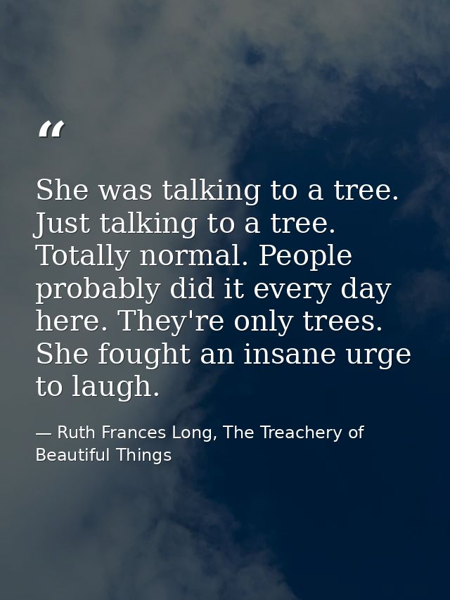 She was talking to a tree. Just talking to a tree. Totally normal. People probably did it every day here. They're only t — Ruth Frances Long, The Treachery of Beautiful Things
