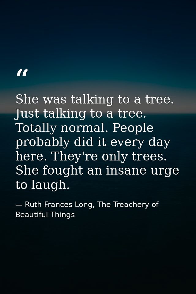She was talking to a tree. Just talking to a tree. Totally normal. People probably did it every day here. They're only t — Ruth Frances Long, The Treachery of Beautiful Things