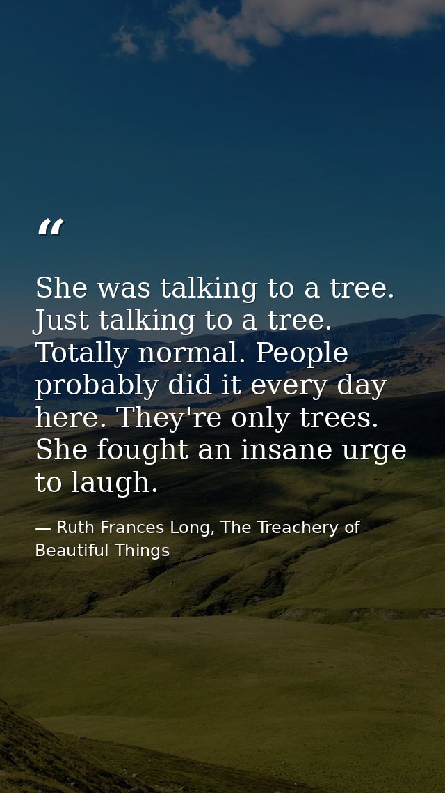 She was talking to a tree. Just talking to a tree. Totally normal. People probably did it every day here. They're only t — Ruth Frances Long, The Treachery of Beautiful Things