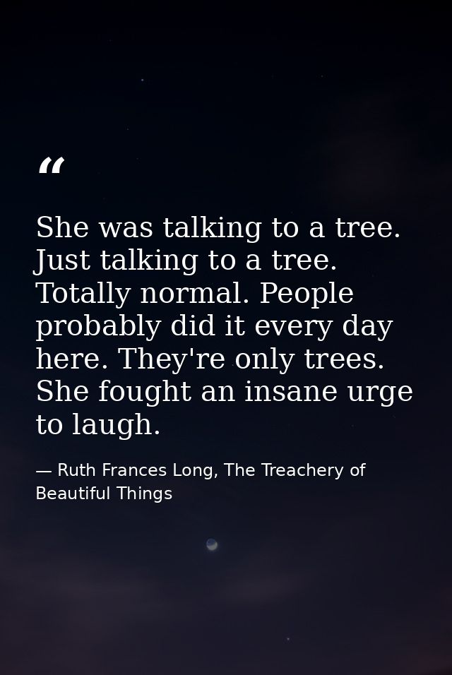 She was talking to a tree. Just talking to a tree. Totally normal. People probably did it every day here. They're only t — Ruth Frances Long, The Treachery of Beautiful Things