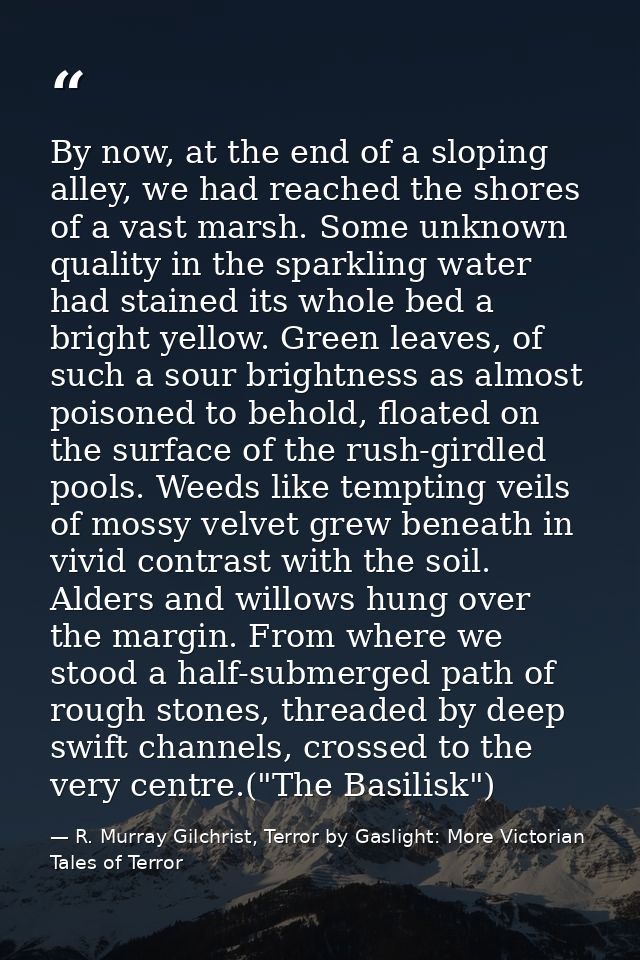 By now, at the end of a sloping alley, we had reached the shores of a vast marsh. Some unknown quality in the sparkling  — R. Murray Gilchrist, Terror by Gaslight: More Victorian Tales of Terror