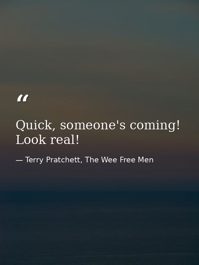 Quick, someone's coming! Look real! — Terry Pratchett, The Wee Free Men