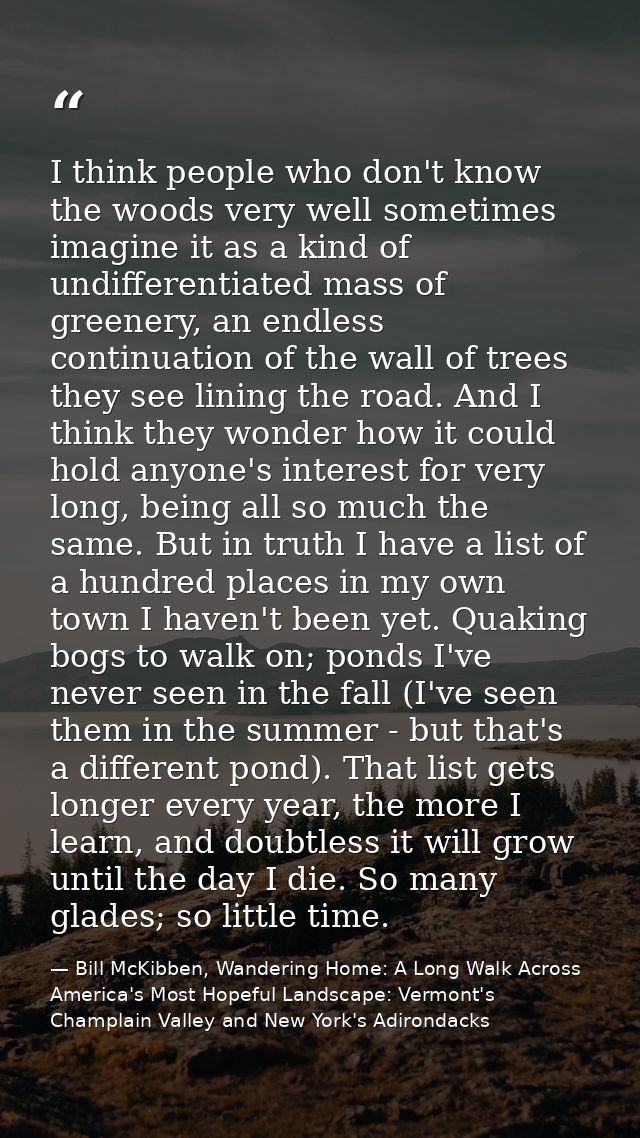 I think people who don't know the woods very well sometimes imagine it as a kind of undifferentiated mass of greenery, a — Bill McKibben, Wandering Home: A Long Walk Across America's Most Hopeful Landscape: Vermont's Champlain Valley and New York's Adirondacks