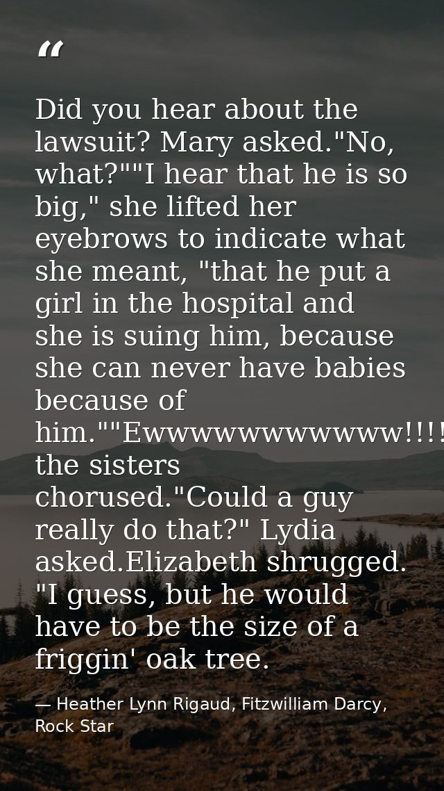 Did you hear about the lawsuit? Mary asked."No, what?""I hear that he is so big," she lifted her eyebrows to indicate wh — Heather Lynn Rigaud, Fitzwilliam Darcy, Rock Star