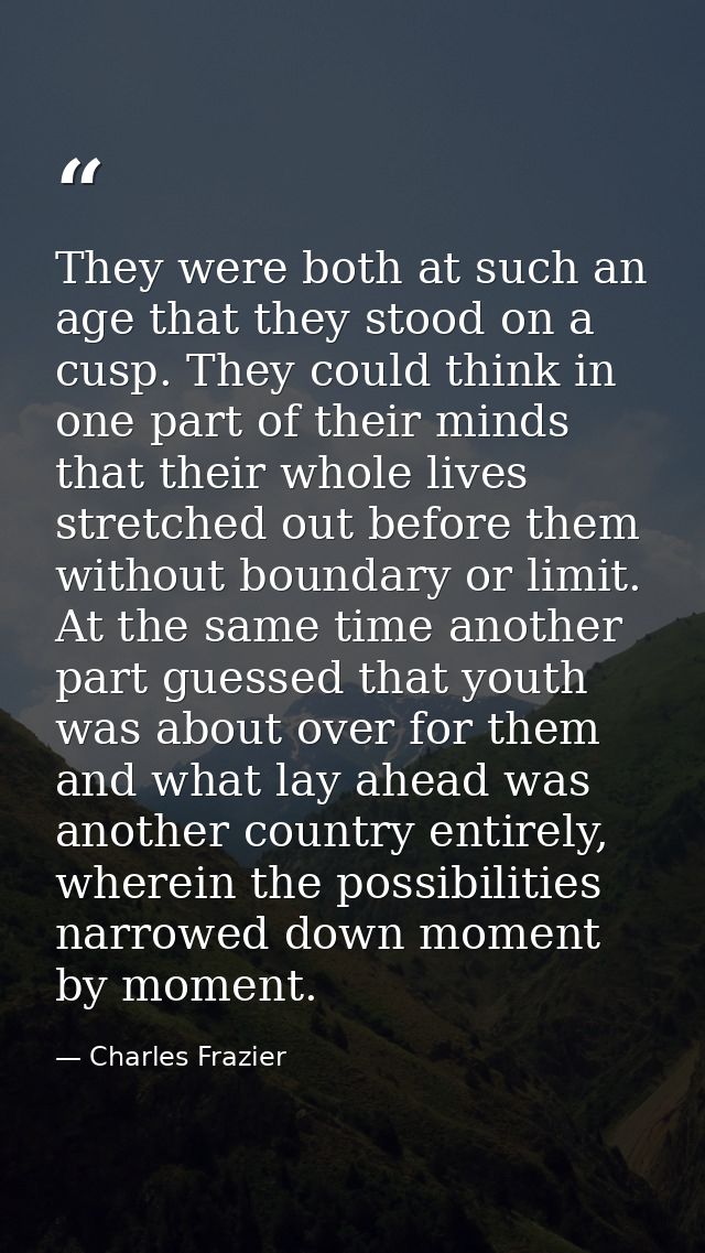 They were both at such an age that they stood on a cusp. They could think in one part of their minds that their whole li — Charles Frazier