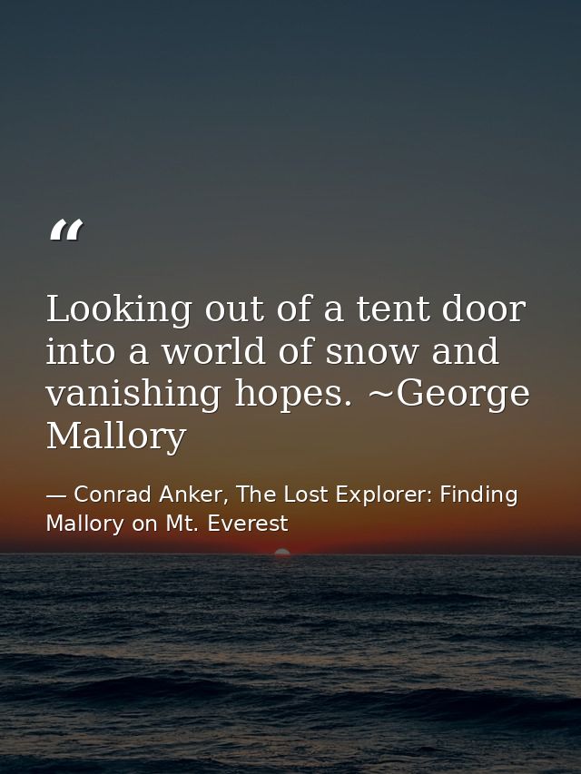 Looking out of a tent door into a world of snow and vanishing hopes. ~George Mallory — Conrad Anker, The Lost Explorer: Finding Mallory on Mt. Everest
