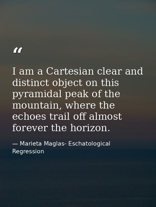 I am a Cartesian clear and distinct object on this pyramidal peak of the mountain, where the echoes trail off almost for — Marieta Maglas- Eschatological Regression