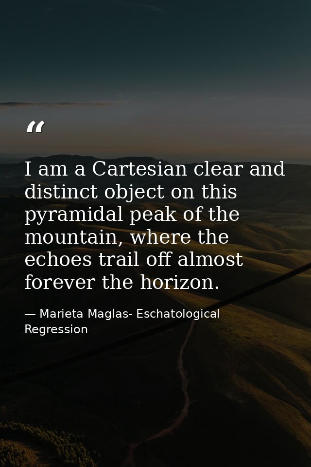 I am a Cartesian clear and distinct object on this pyramidal peak of the mountain, where the echoes trail off almost for — Marieta Maglas- Eschatological Regression