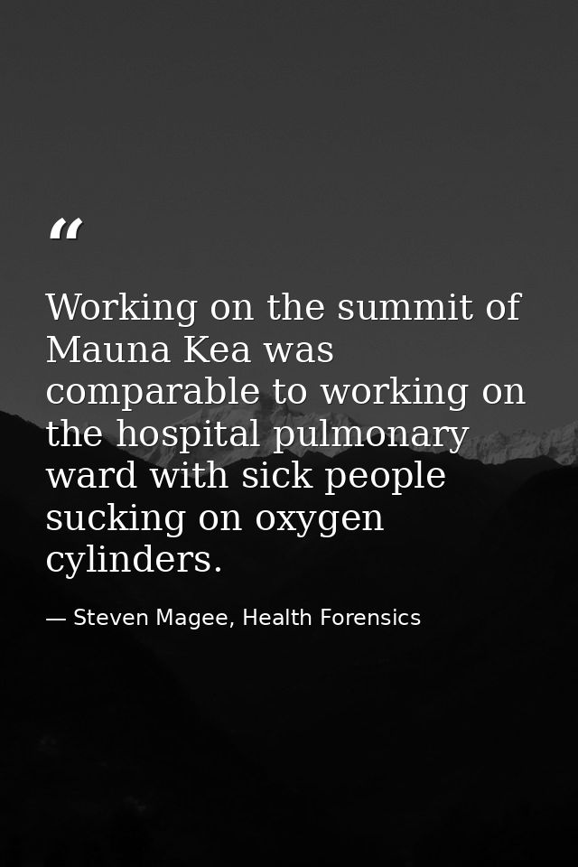 Working on the summit of Mauna Kea was comparable to working on the hospital pulmonary ward with sick people sucking on  — Steven Magee, Health Forensics