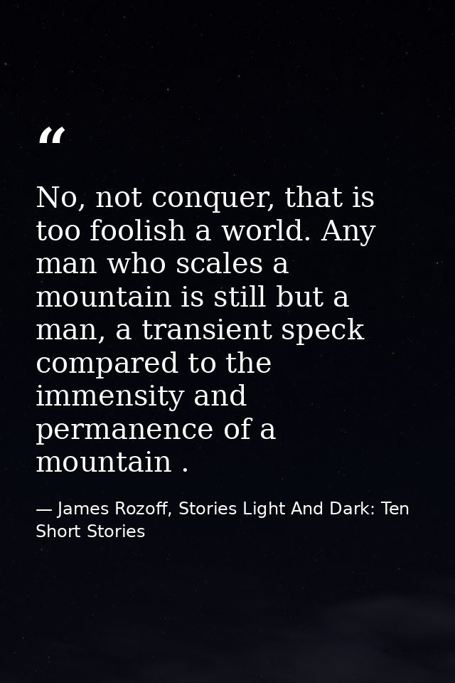 No, not conquer, that is too foolish a world. Any man who scales a mountain is still but a man, a transient speck compar — James Rozoff, Stories Light And Dark: Ten Short Stories