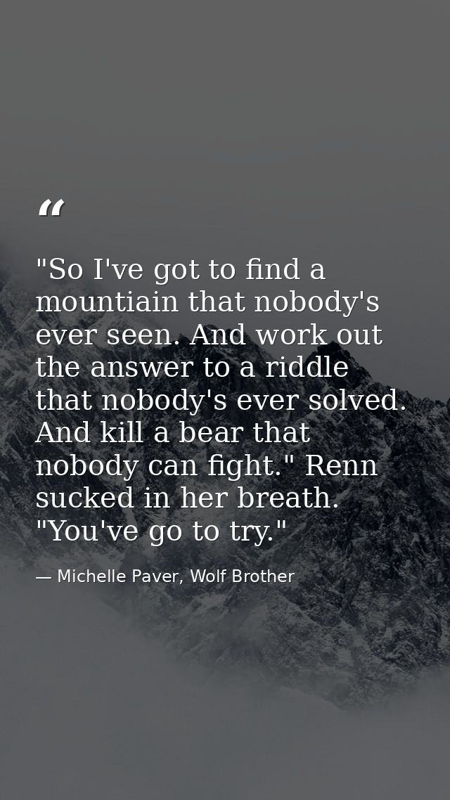 "So I've got to find a mountiain that nobody's ever seen. And work out the answer to a riddle that nobody's ever solved. — Michelle Paver, Wolf Brother