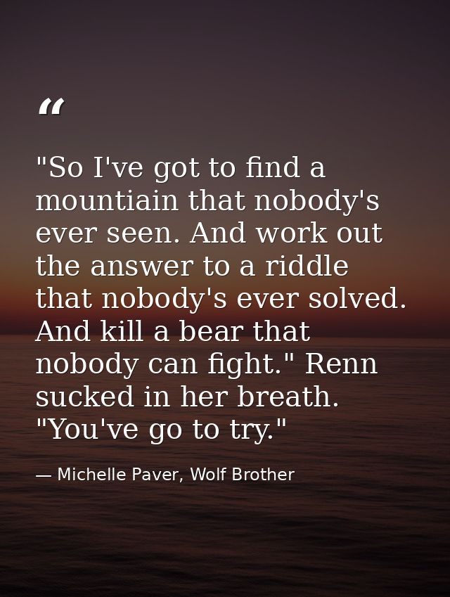"So I've got to find a mountiain that nobody's ever seen. And work out the answer to a riddle that nobody's ever solved. — Michelle Paver, Wolf Brother