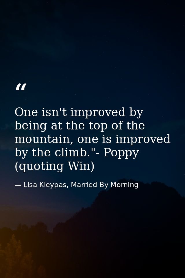 One isn't improved by being at the top of the mountain, one is improved by the climb."- Poppy (quoting Win) — Lisa Kleypas, Married By Morning