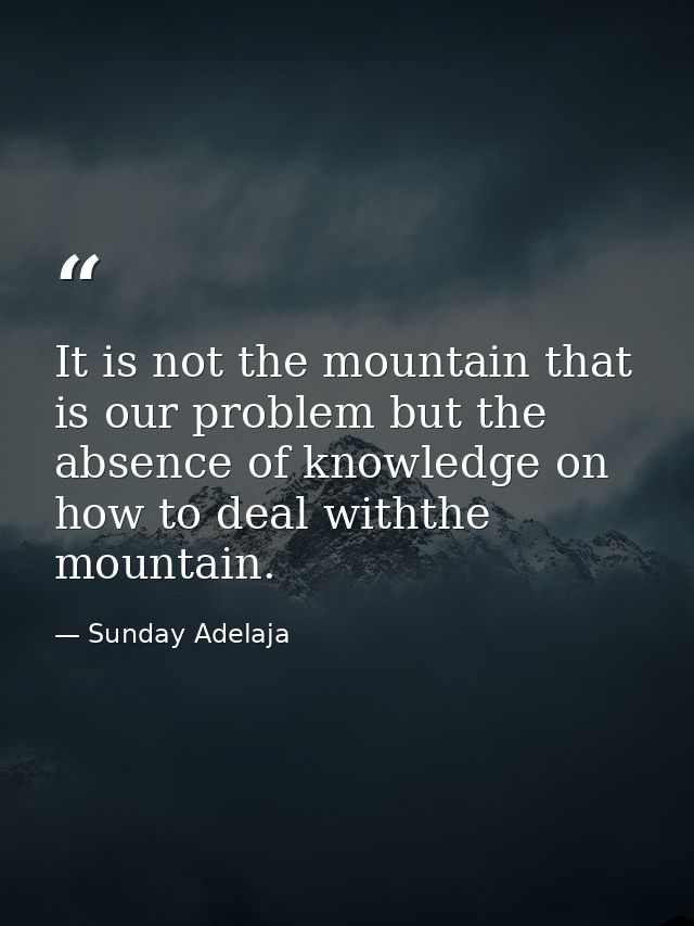 It is not the mountain that is our problem but the absence of knowledge on how to deal withthe mountain. — Sunday Adelaja