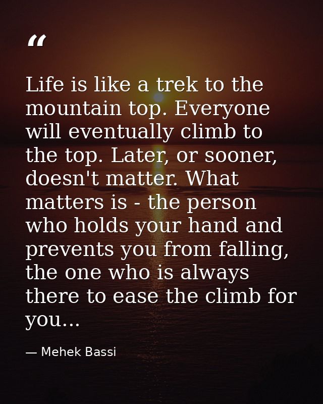 Life is like a trek to the mountain top. Everyone will eventually climb to the top. Later, or sooner, doesn't matter. Wh — Mehek Bassi