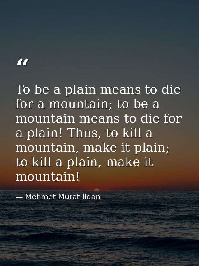 To be a plain means to die for a mountain; to be a mountain means to die for a plain! Thus, to kill a mountain, make it  — Mehmet Murat ildan