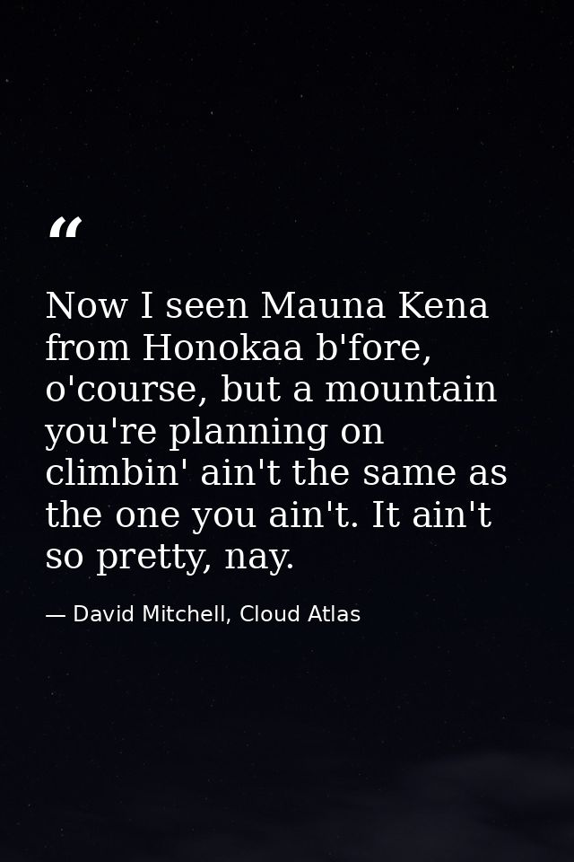 Now I seen Mauna Kena from Honokaa b'fore, o'course, but a mountain you're planning on climbin' ain't the same as the on — David Mitchell, Cloud Atlas