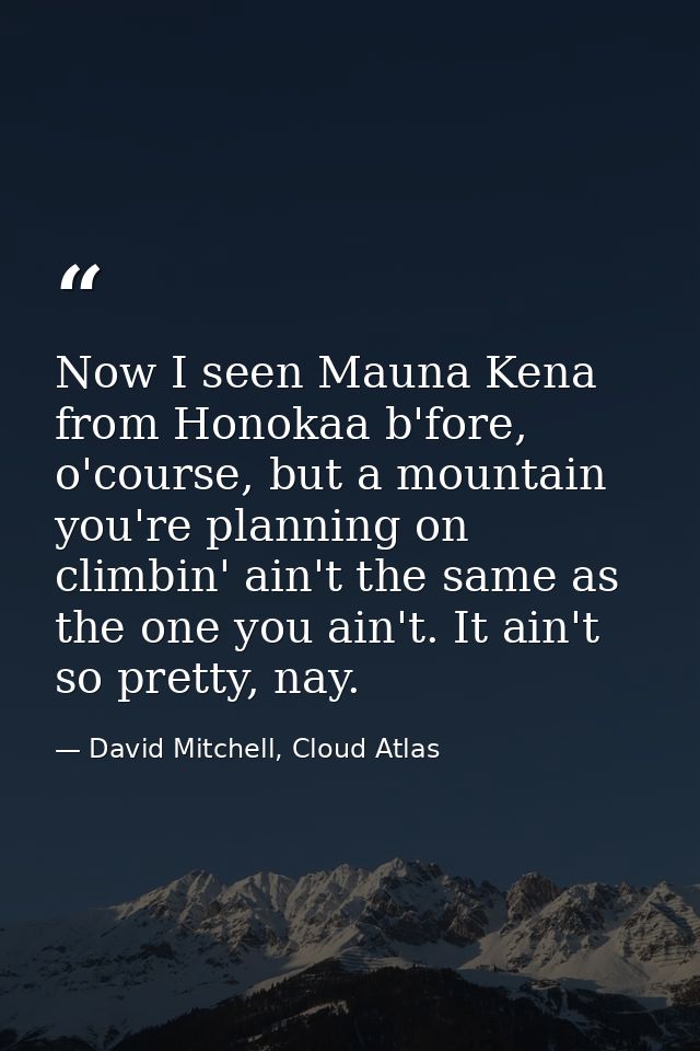 Now I seen Mauna Kena from Honokaa b'fore, o'course, but a mountain you're planning on climbin' ain't the same as the on — David Mitchell, Cloud Atlas