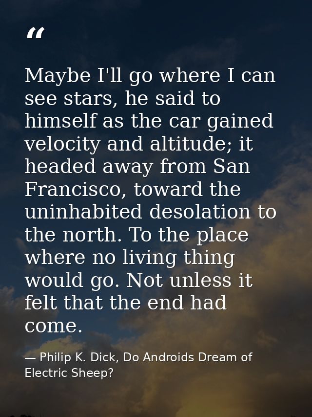 Maybe I'll go where I can see stars, he said to himself as the car gained velocity and altitude; it headed away from San — Philip K. Dick, Do Androids Dream of Electric Sheep?