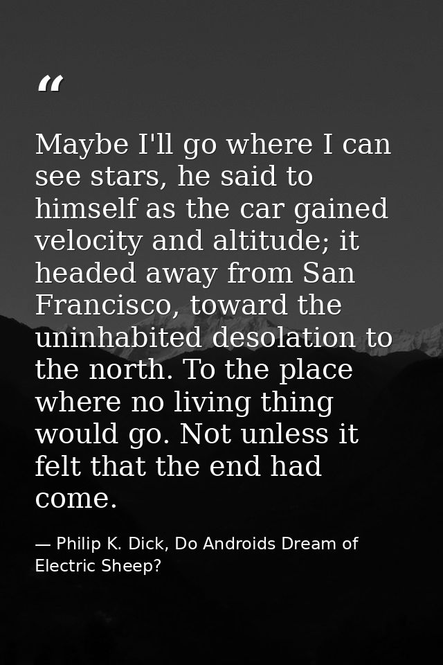 Maybe I'll go where I can see stars, he said to himself as the car gained velocity and altitude; it headed away from San — Philip K. Dick, Do Androids Dream of Electric Sheep?