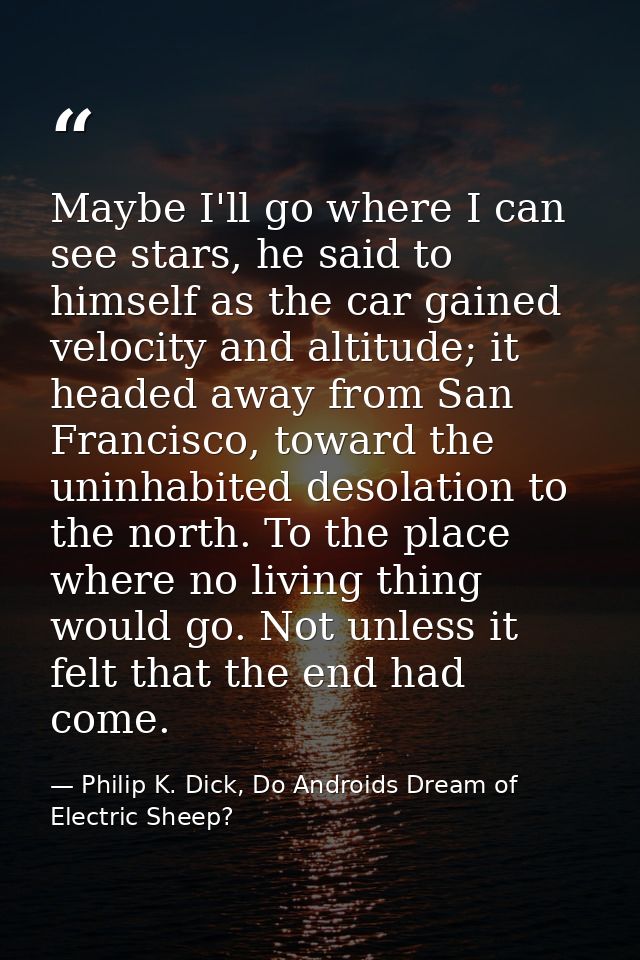 Maybe I'll go where I can see stars, he said to himself as the car gained velocity and altitude; it headed away from San — Philip K. Dick, Do Androids Dream of Electric Sheep?
