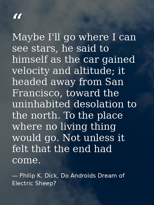Maybe I'll go where I can see stars, he said to himself as the car gained velocity and altitude; it headed away from San — Philip K. Dick, Do Androids Dream of Electric Sheep?