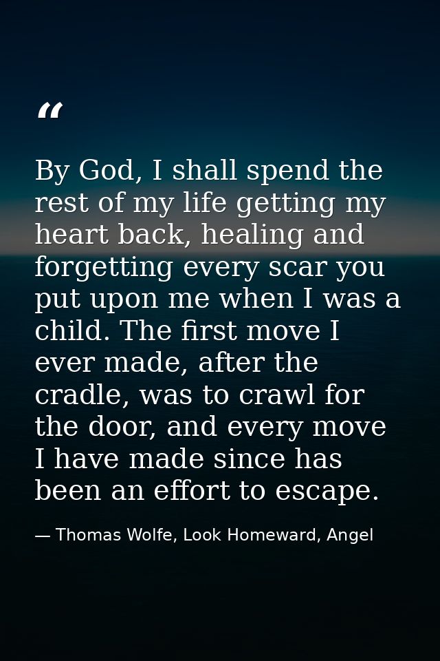 By God, I shall spend the rest of my life getting my heart back, healing and forgetting every scar you put upon me when  — Thomas Wolfe, Look Homeward, Angel