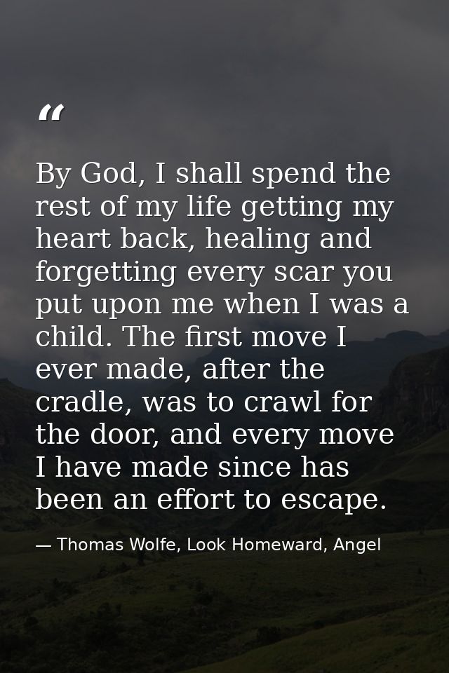 By God, I shall spend the rest of my life getting my heart back, healing and forgetting every scar you put upon me when  — Thomas Wolfe, Look Homeward, Angel