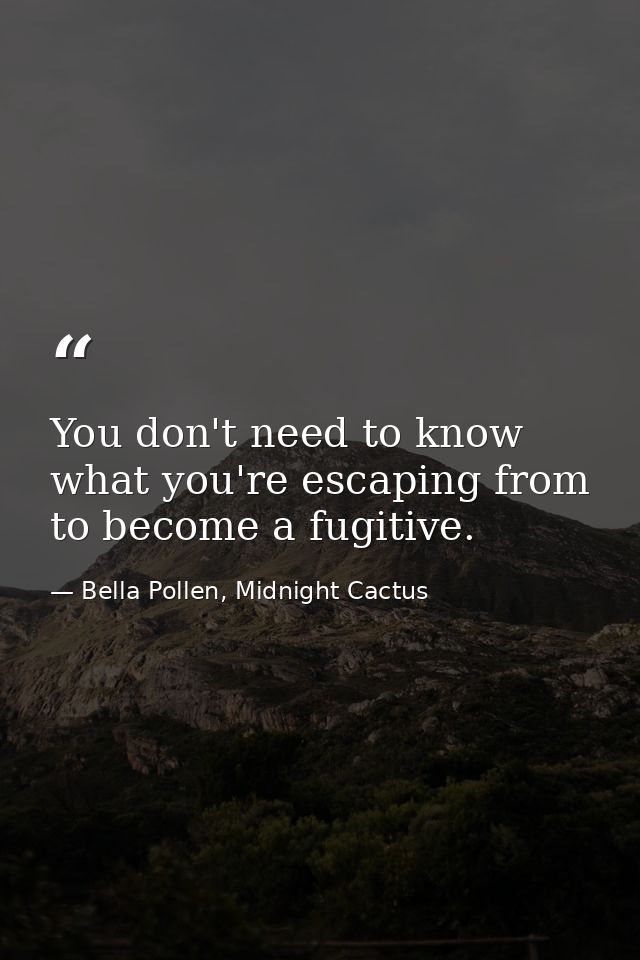 You don't need to know what you're escaping from to become a fugitive. — Bella Pollen, Midnight Cactus