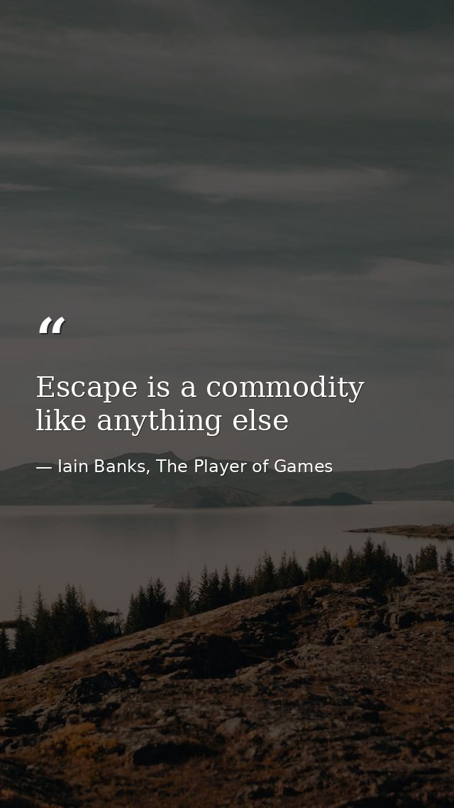 Escape is a commodity like anything else — Iain Banks, The Player of Games