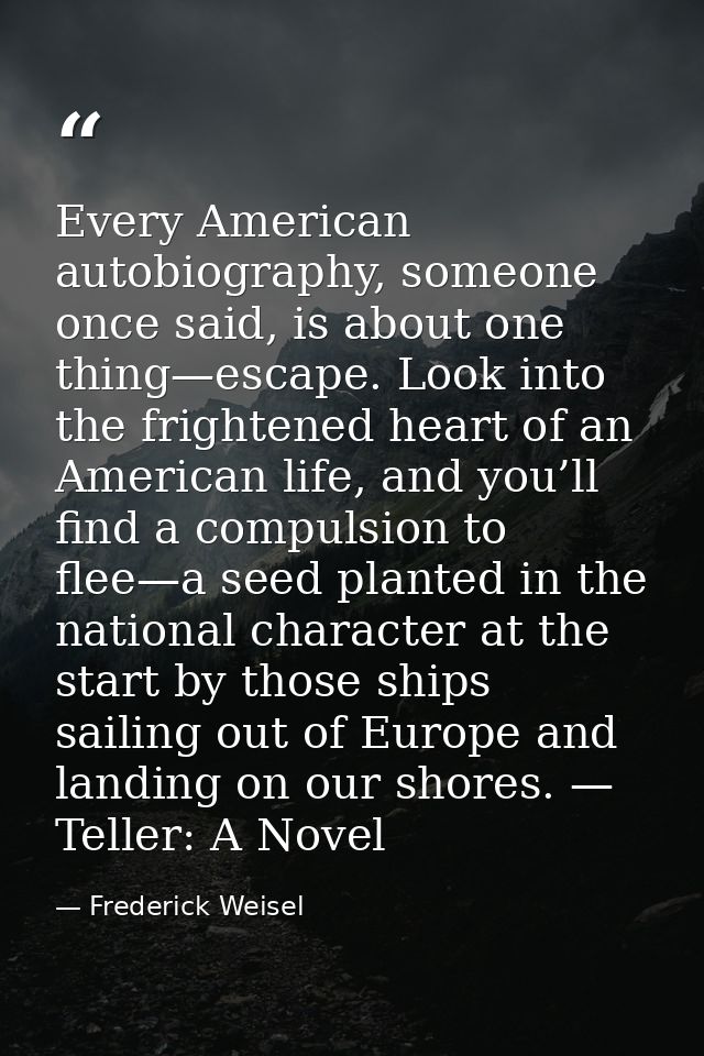 Every American autobiography, someone once said, is about one thing—escape. Look into the frightened heart of an America — Frederick Weisel