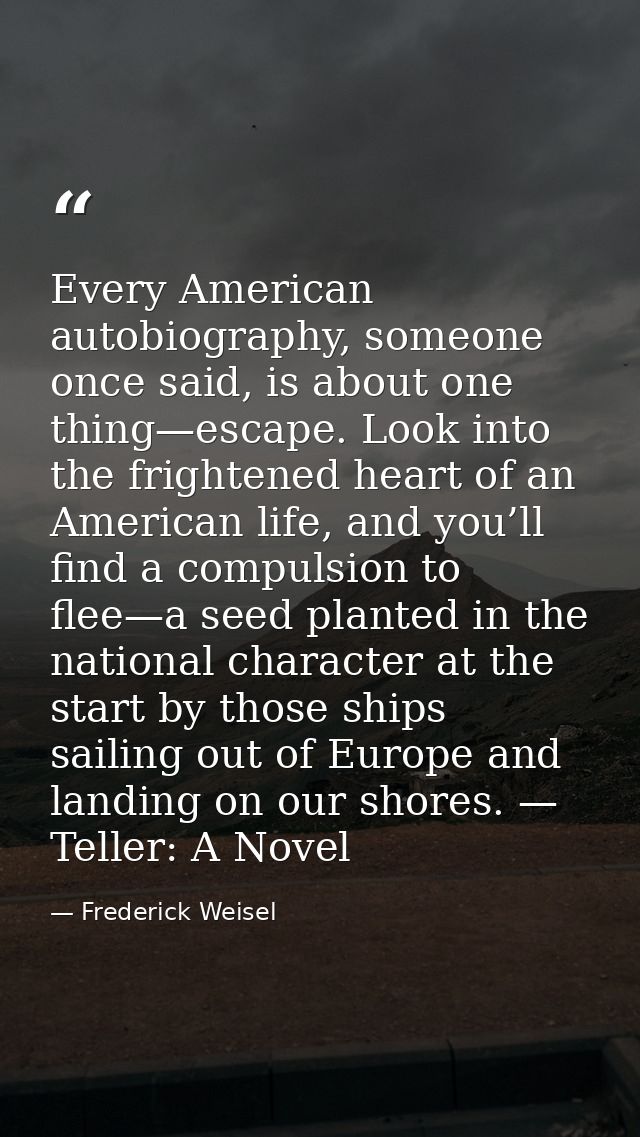 Every American autobiography, someone once said, is about one thing—escape. Look into the frightened heart of an America — Frederick Weisel