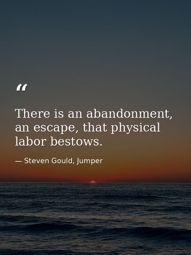 There is an abandonment, an escape, that physical labor bestows. — Steven Gould, Jumper