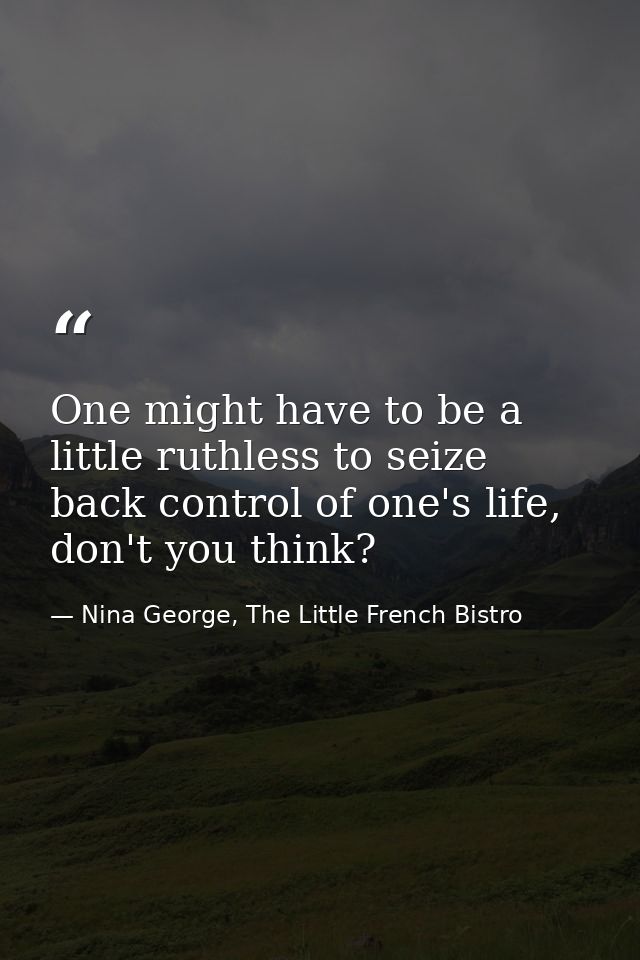 One might have to be a little ruthless to seize back control of one's life, don't you think? — Nina George, The Little French Bistro