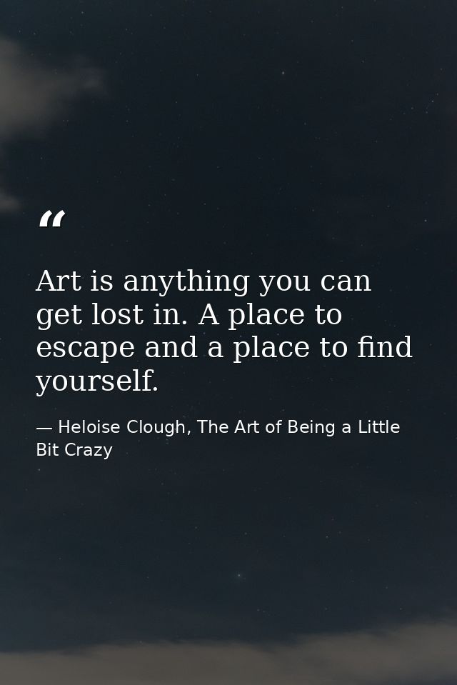 Art is anything you can get lost in. A place to escape and a place to find yourself. — Heloise Clough, The Art of Being a Little Bit Crazy