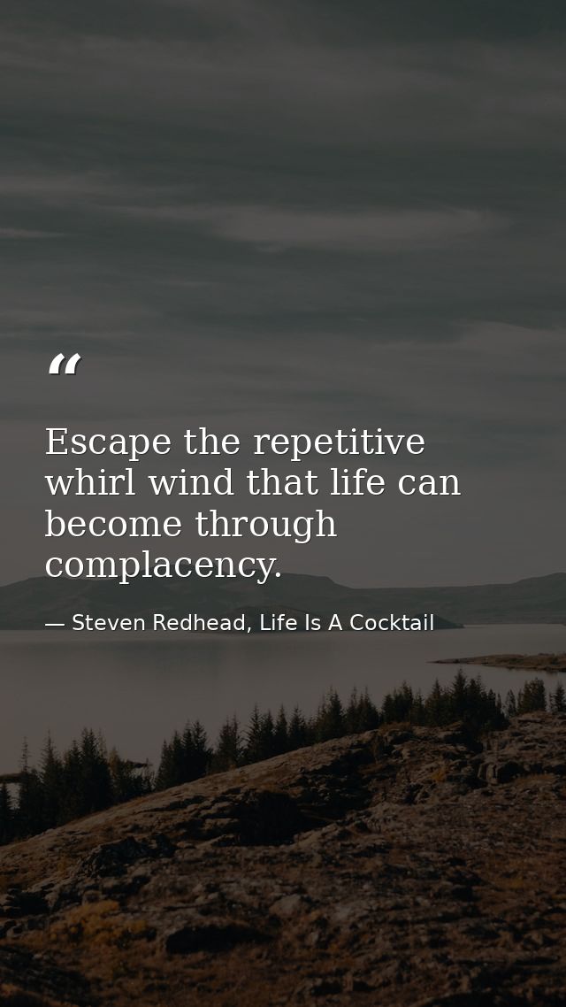 Escape the repetitive whirl wind that life can become through complacency. — Steven Redhead, Life Is A Cocktail