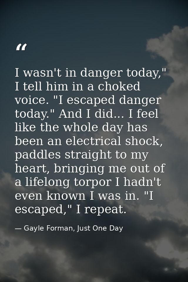 I wasn't in danger today," I tell him in a choked voice. "I escaped danger today." And I did... I feel like the whole da — Gayle Forman, Just One Day