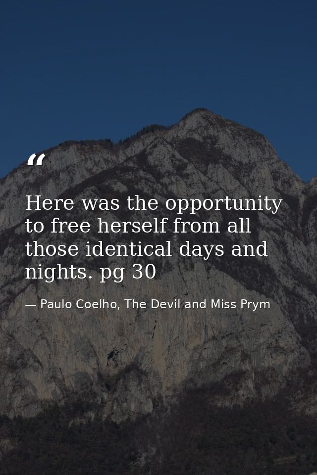 Here was the opportunity to free herself from all those identical days and nights. pg 30 — Paulo Coelho, The Devil and Miss Prym
